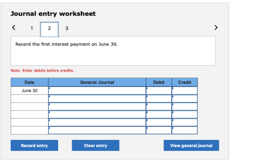 Journal entry worksheet Record the first interest payment on June 30. Note: Enter debits before credits. General Journal Debi