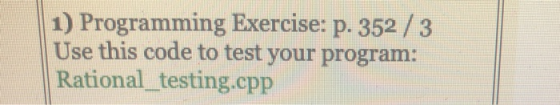 1) Programming Exercise: p. 352 / 3 Use this code to test your program: Rational_testing.cpp