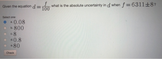 Given the equation d what is the absolute uncertainty in d when f 6311+8? Select one: a. 0.08 b. 800 d.0.8 e.80 Check