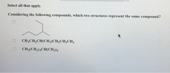 Select all that apply. Considering the following compounds, which two structures represent the same compound? CH CH CH(CH)CH CH CH CH (CH2CH(CH)2