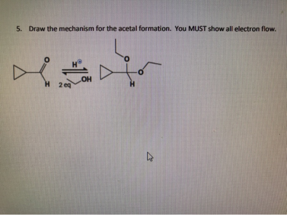 5. Draw the mechanism for the acetal formation. You MUST show all electron flow.