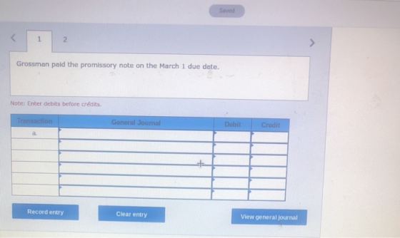 Grossman paid the promissory note on the March 1 due date. Note: Enter debits before crédits. Transaction General Journal Deb