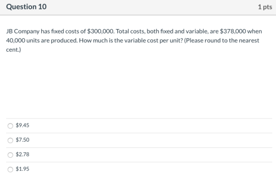 Question 10 1 pts JB Company has fixed costs of $300,000. Total costs, both fixed and variable, are $378,000 when 40,000 unit