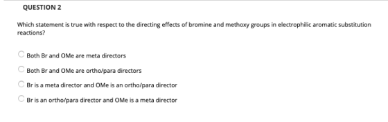 QUESTION 2 Which statement is true with respect to the directing effects of bromine and methoxy groups in electrophilic aroma