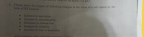 cullct Value of the stock? (15 pts.) Please show the impact of following changes in the value of a call option by the help of