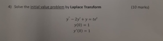 4) Solve the initial value problem by Laplace Transform (10 marks) y - 2y +y = te y(0) = 1 %3D y(0) = 1 %3D