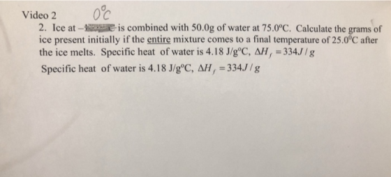 Video 2 0°c 2. Ice at his combined with 50.0g of water at 75.0°C. Calculate the grams of ice present initially if the entire