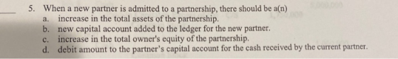 5. When a new partner is admitted to a partnership, there should be a(n) a. increase in the total assets of the partnership.