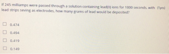 If 245 milliamps were passed through a solution containing lead(ll) ions for 1800 seconds, with (1pts) lead strips seving as