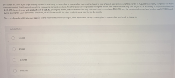 Dreckman Inc, uses a job order costing system in which any underappiled or overapplied overhead is closed to cost of goods so