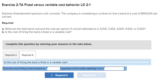 Exercise 2-7A Fixed versus variable cost behavior LO 2-1 Solomon Entertainment sponsors rock concerts. The company is conside