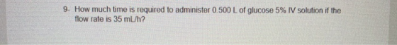 9. How much time is required to administer 0.500 L of glucose 5% IV solution if the flow rate is 35 ml/h?
