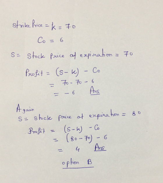 strike Price = k = 70 Co= 6 S= Stock Price of expiration = 70 Profit = (s-k) - Co = To To - 6 = -6 Ans Again s= stock price o