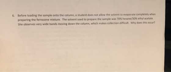 6. Before loading the sample onto the column, a student does not allow the solvent to evaporate completely when preparing the