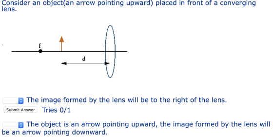 Consider an object(an arrow pointing upward) placed in front of a converging lens. The image formed by the lens will be to th
