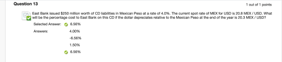 Question 13 1 out of 1 points East Bank issued $250 million worth of CD liabilities in Mexican Peso at a rate of 4.0%. The cu