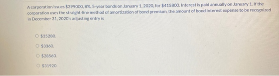 A corporation issues $399000, 8%, 5-year bonds on January 1, 2020, for $415800. Interest is paid annually on January 1. If th