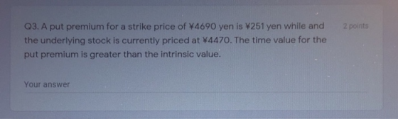 2 points Q3. A put premium for a strike price of ¥4690 yen is ¥251 yen while and the underlying stock is currently priced at
