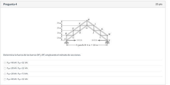 Pregunta 4 25 pts OH 3 ml F 3 m D G K 3 m B E M 3 ml с L А 16 KN 16 KN N -6 panels @ 4 m = 24 m Determina la fuerza de las ba