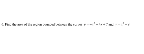 6. Find the area of the region bounded between the curves y = -x² + 4x + 7 and y = x² - 9