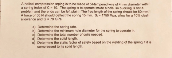 A helical compression srping is to be made of oil-tempered wire of 4 mm diameter with a spring index of C = 10. The spring is