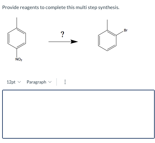 Provide reagents to complete this multi step synthesis. Br ? NO2 12pt Paragraph
