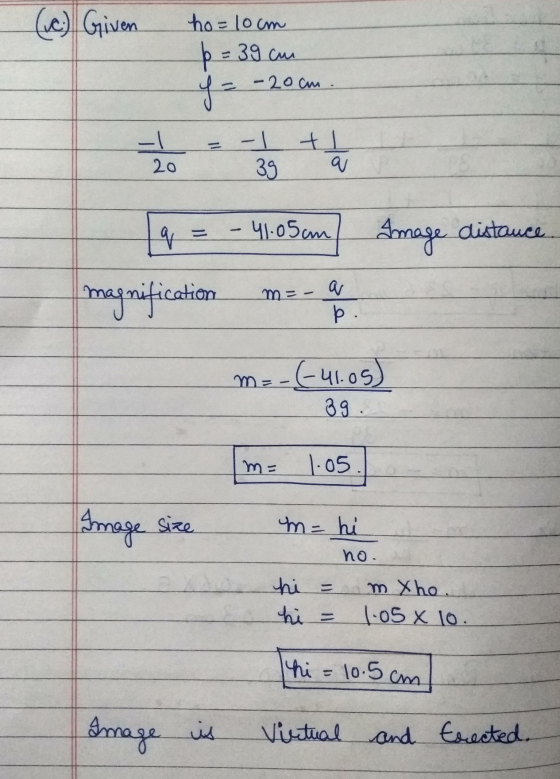 (c) Given ho=locm þ= 3 = 39 cm -20cm. y = -1 20 -1 tl 39 a . q 41.05am Amage distance magnification m= a b. m=-(-41.05) 39. m