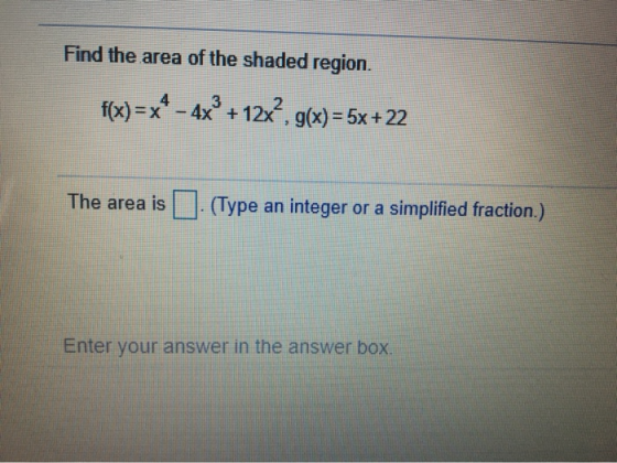 Find the area of the shaded region. f(x)=x* - 4x + 3 + 12x², g(x) = 5x + 22 The area is (Type an integer or a simplified frac