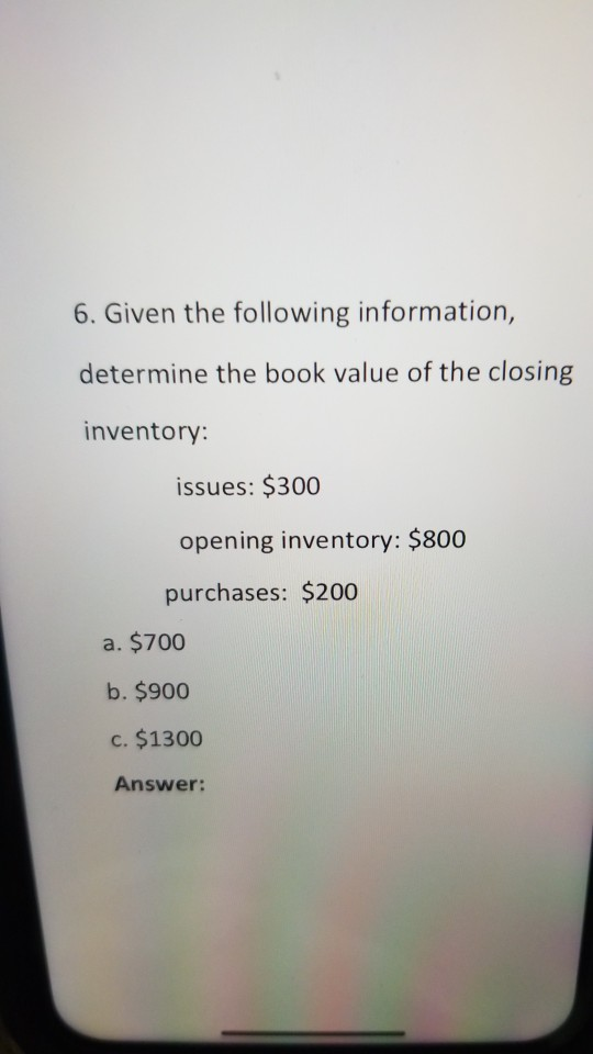 6. Given the following information, determine the book value of the closing inventory: issues: $300 opening inventory: $800 p