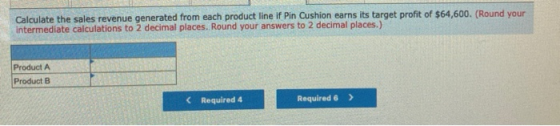 Calculate the sales revenue generated from each product line if Pin Cushion earns its target profit of $64,600. (Round your I
