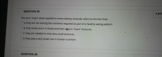 QUESTION 29 2 poi The term trace when applied to some dietary minerals refers to the fact that: A. they are not among the n