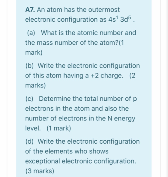 A7. An atom has the outermost electronic configuration as 4s 3d5. (a) What is the atomic number and the mass number of the at