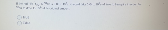 If the half-life, 11/2, of 90 Sr is 9.09 x 108s, it would take 3.64 x 10s of time to transpire in order for 90 Sr to drop to