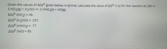 Given the values of AGfº given below in kJ/mol, calculate the value of AG in kJ for the reaction at 298 K.: 3 NO2(g) + H20(1)