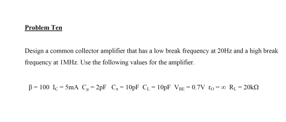 Problem Ten Design a common collector amplifier that has a low break frequency at 20Hz and a high break frequency at 1MHZ. Us
