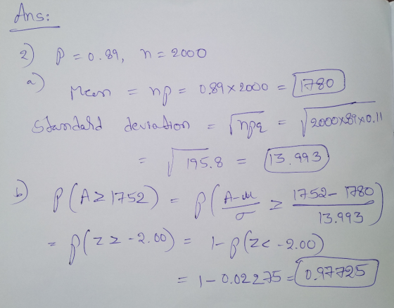 Ans: Ans: noo P =0.89, n = 2000 a) meen = np = 0.89x2000 = [1780) Standard deviation = npe = /2000x89x 0.11 195.8 = 13.993) 2
