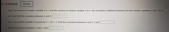 4. [-14 Points] DETAILS (4pt) The variance of random variable X is 1 and the variance of random variable Y is 4. The correlat