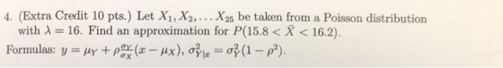 4. (Extra Credit 10 pts.) Let X1, X2,... X25 be taken from a Poisson distribution with 1 = 16. Find an approximation for P(15