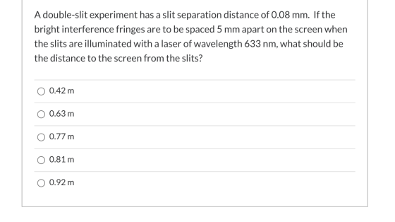 A double-slit experiment has a slit separation distance of 0.08 mm. If the bright interference fringes are to be spaced 5 mm