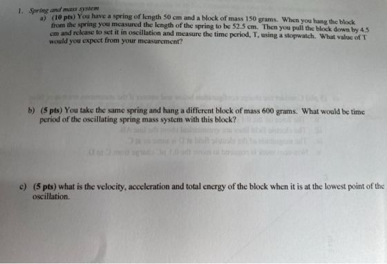 1. Spring and mass system a) (10 pts) You have a spring of length 50 em and a block of mass 150 grams. When you hang the bloc