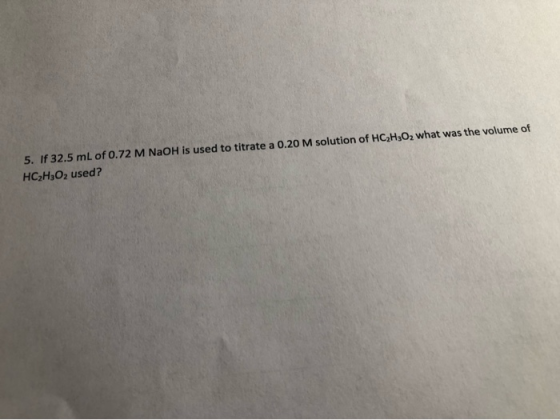 5. If 32.5 mL of 0.72 M NaOH is used to titrate a 0.20 M solution of HC,H302 what was the volume of HC2H3O2 used?