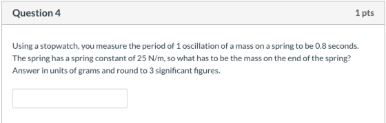 Question 4 1 pts Using a stopwatch, you measure the period of 1 oscillation of a mass on a spring to be 0.8 seconds. The spri