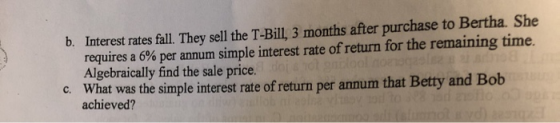 b. Interest rates fall. They sell the T-Bill, 3 months after purchase to Bertha. She requires a 6% per annum simple interest