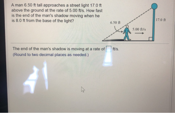 A man 6.50 ft tall approaches a street light 17.0 ft above the ground at the rate of 5.00 ft/s. How fast is the end of the ma