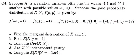 Q4. Suppose X is a random variables with possible values -1,1 and Y is another with possible values -1, 0,1. Suppose the joint probability distribution of X, Y, f(x, y), is given by: a. Find the marginal distribution of X and Y. b. Find E[Xly1] c. Compute Cov(X, Y) d. Are X, Y independent? justify e. Compute E(XYorl