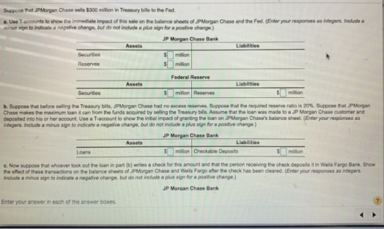 Suppose that JPMorgan Chase sells $300 million in Treasury bills to the Fed. a. Use T-accounts to show the immediate impact o