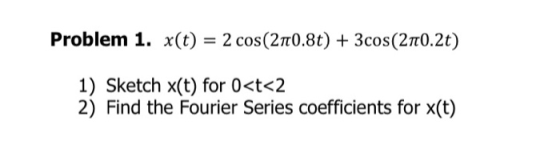 Problem 1. x(t) = 2 cos(210.8t) + 3cos(270.2t) 1) Sketch x(t) for 0<t<2 2) Find the Fourier Series coefficients for x(t)