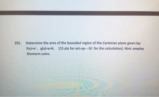 255. Determine the area of the bounded region of the Cartesian plane given by: f(x)=x, g(x)=x+6. (15 pts for set-up---10 for