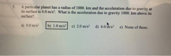 5. A particular planet has a radius of 1000. km and the acceleration due to gravity at its surface is 4.0 m/s2. What is the a