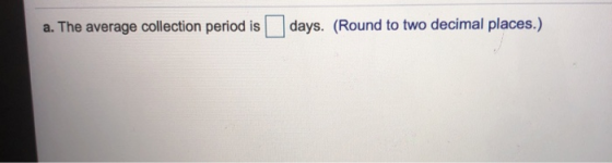 a. The average collection period is days. (Round to two decimal places.)